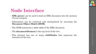 Node Interface
• XML parser can be used to load an XML document into the memory
of your compute
• Information can be retrieved and manipulated by accessing the
Document Object Model (DOM).
• The DOM represents a tree view of the XML document
• The documentElement is the top-level of the tree
• This element has one or many childNodes that represent the
branches of the tree
U-
5
HTML
DOM
-
Prof.
D.
P.
Mishra
 