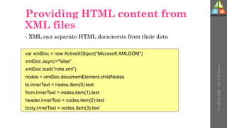 Providing HTML content from
XML files
• XML can separate HTML documents from their data
var xmlDoc = new ActiveXObject("Microsoft.XMLDOM")
xmlDoc.async="false"
xmlDoc.load("note.xml")
nodes = xmlDoc.documentElement.childNodes
to.innerText = nodes.item(0).text
from.innerText = nodes.item(1).text
header.innerText = nodes.item(2).text
body.innerText = nodes.item(3).text
U-
5
HTML
DOM
-
Prof.
D.
P.
Mishra
 