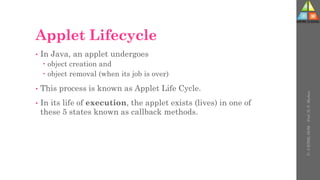 Applet Lifecycle
• In Java, an applet undergoes
 object creation and
 object removal (when its job is over)
• This process is known as Applet Life Cycle.
• In its life of execution, the applet exists (lives) in one of
these 5 states known as callback methods.
U-
5
HTML
DOM
-
Prof.
D.
P.
Mishra
 