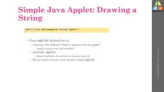 Simple Java Applet: Drawing a
String
 Class Applet defined for us
 Someone else defined "what it means to be an applet"
 Applets require over 200 methods!
 extends Applet
 Inherit methods, do not have to declare them all
 Do not need to know every detail of class Applet
public class WelcomeApplet extends Applet {
U-
5
HTML
DOM
-
Prof.
D.
P.
Mishra
 