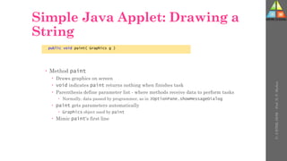 Simple Java Applet: Drawing a
String
 Method paint
 Draws graphics on screen
 void indicates paint returns nothing when finishes task
 Parenthesis define parameter list - where methods receive data to perform tasks
 Normally, data passed by programmer, as in JOptionPane.showMessageDialog
 paint gets parameters automatically
 Graphics object used by paint
 Mimic paint's first line
public void paint( Graphics g )
U-
5
HTML
DOM
-
Prof.
D.
P.
Mishra
 