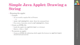 Simple Java Applet: Drawing a
String
• Running the applet
 Compile
 As you would a regular file in JCreator
 or
 javac WelcomeApplet.java (from the command line)
 If no errors, bytecodes stored in WelcomeApplet.class
 Create an HTML file
 Loads the applet into appletviewer or a browser
 Ends in .htm or .html
 To execute an applet
 Create an HTML file indicating which applet the browser (or appletviewer)
should load and execute
U-
5
HTML
DOM
-
Prof.
D.
P.
Mishra
 