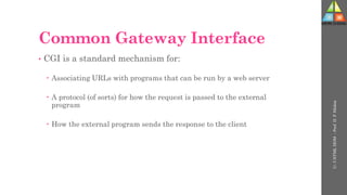 Common Gateway Interface
• CGI is a standard mechanism for:
 Associating URLs with programs that can be run by a web server
 A protocol (of sorts) for how the request is passed to the external
program
 How the external program sends the response to the client
U-
5
HTML
DOM
-
Prof.
D.
P.
Mishra
 