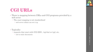 CGI URLs
• There is mapping between URLs and CGI programs provided by a
web sever
 The exact mapping is not standardized
 web server admin can set it up
• Typically:
 requests that start with /CGI-BIN/ , /cgi-bin/ or /cgi/, etc.
 not to static documents
U-
5
HTML
DOM
-
Prof.
D.
P.
Mishra
 