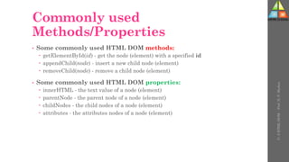 Commonly used
Methods/Properties
• Some commonly used HTML DOM methods:
 getElementById(id) - get the node (element) with a specified id
 appendChild(node) - insert a new child node (element)
 removeChild(node) - remove a child node (element)
• Some commonly used HTML DOM properties:
 innerHTML - the text value of a node (element)
 parentNode - the parent node of a node (element)
 childNodes - the child nodes of a node (element)
 attributes - the attributes nodes of a node (element)
U-
5
HTML
DOM
-
Prof.
D.
P.
Mishra
 