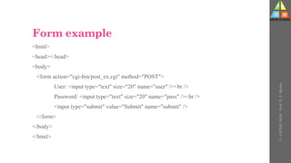 Form example
<html>
<head></head>
<body>
<form action="cgi-bin/post_ex.cgi" method="POST">
User: <input type="text" size="20" name="user" /><br />
Password: <input type="text" size="20" name="pass" /><br />
<input type="submit" value="Submit" name="submit" />
</form>
</body>
</html>
U-
5
HTML
DOM
-
Prof.
D.
P.
Mishra
 