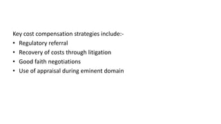 Key cost compensation strategies include:-
• Regulatory referral
• Recovery of costs through litigation
• Good faith negotiations
• Use of appraisal during eminent domain
 