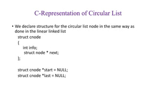 C-Representation of Circular List
• We declare structure for the circular list node in the same way as
done in the linear linked list
struct cnode
{
int info;
struct node * next;
};
struct cnode *start = NULL;
struct cnode *last = NULL;
 