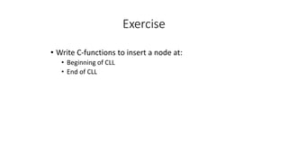 Exercise
• Write C-functions to insert a node at:
• Beginning of CLL
• End of CLL
 