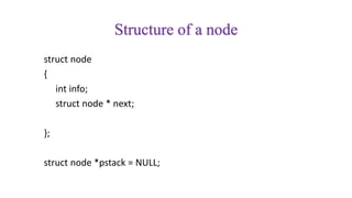 Structure of a node
struct node
{
int info;
struct node * next;
};
struct node *pstack = NULL;
 