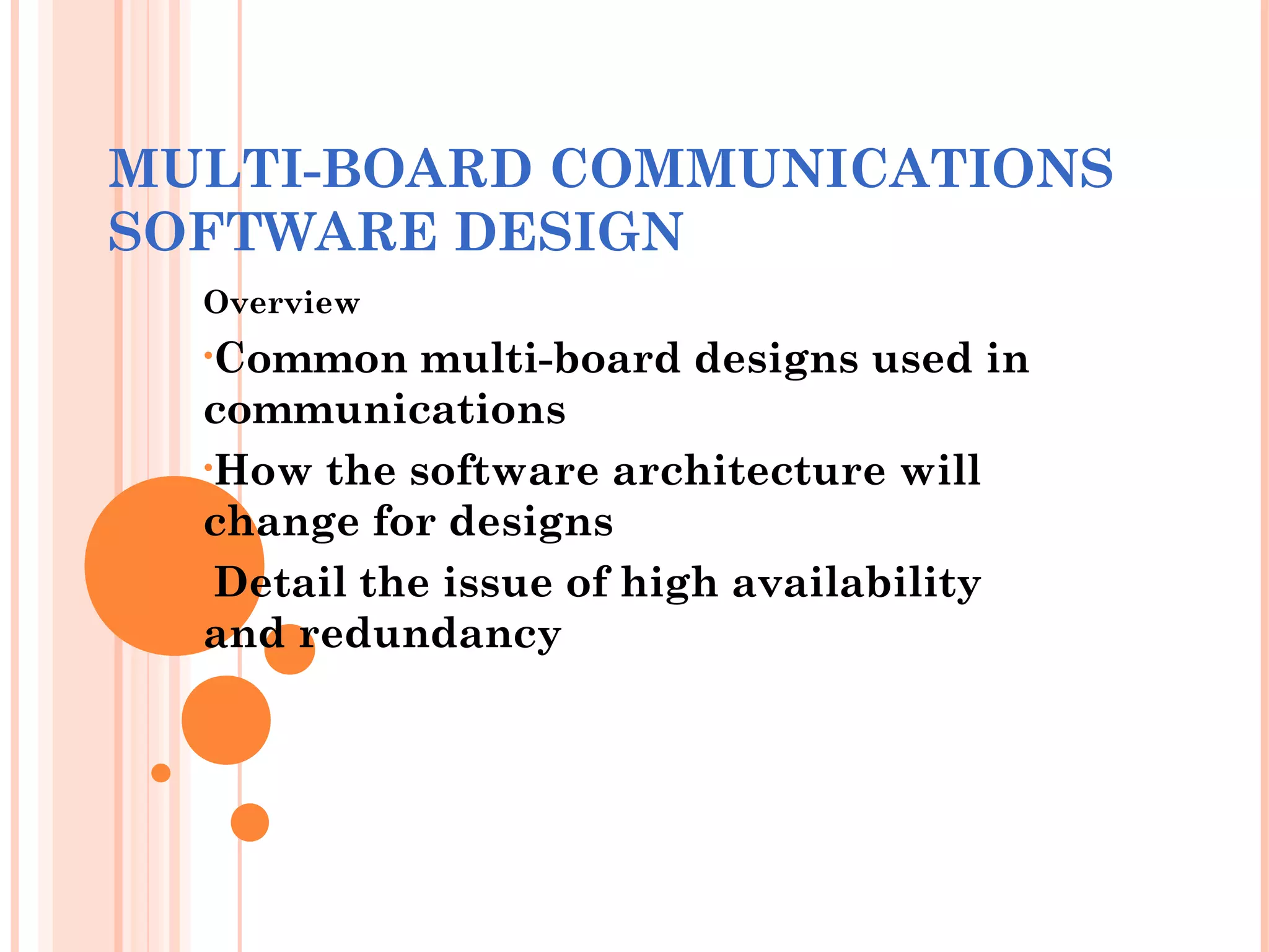 MULTI-BOARD COMMUNICATIONS
SOFTWARE DESIGN
Overview
•Common multi-board designs used in
communications
•How the software architecture will
change for designs
•Detail the issue of high availability
and redundancy
 