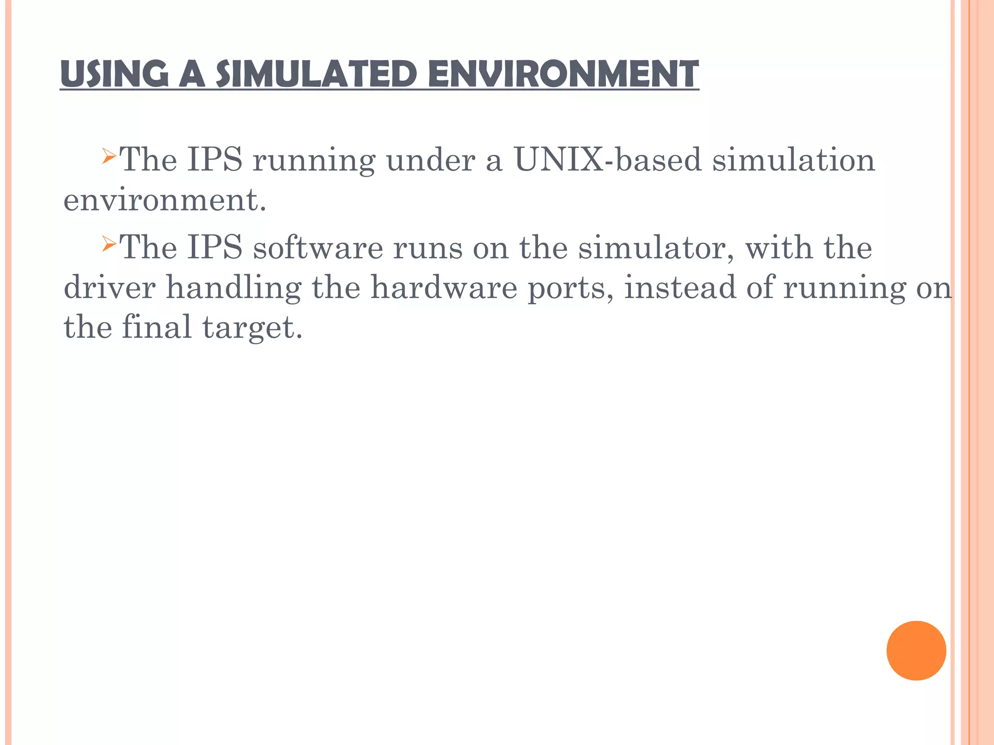 USING A SIMULATED ENVIRONMENT
The IPS running under a UNIX-based simulation
environment.
The IPS software runs on the simulator, with the
driver handling the hardware ports, instead of running on
the final target.
 