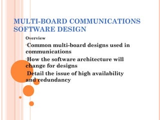 MULTI-BOARD COMMUNICATIONS
SOFTWARE DESIGN
Overview
•Common multi-board designs used in
communications
•How the software architecture will
change for designs
•Detail the issue of high availability
and redundancy
 
