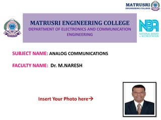 MATRUSRI ENGINEERING COLLEGE
DEPARTMENT OF ELECTRONICS AND COMMUNICATION
ENGINEERING
SUBJECT NAME: ANALOG COMMUNICATIONS
FACULTY NAME: Dr. M.NARESH
Insert Your Photo here
MATRUSRI
ENGINEERING COLLEGE
 