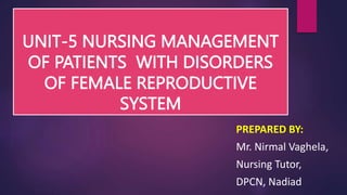UNIT-5 NURSING MANAGEMENT
OF PATIENTS WITH DISORDERS
OF FEMALE REPRODUCTIVE
SYSTEM
PREPARED BY:
Mr. Nirmal Vaghela,
Nursing Tutor,
DPCN, Nadiad
 