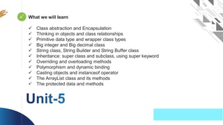 OOP Java is the easiest, scoring and my favorite subject
 Looping
What we will learn
 Class abstraction and Encapsulation
 Thinking in objects and class relationships
 Primitive data type and wrapper class types
 Big integer and Big decimal class
 String class, String Builder and String Buffer class
 Inheritance: super class and subclass, using super keyword
 Overriding and overloading methods
 Polymorphism and dynamic binding
 Casting objects and instanceof operator
 The ArrayList class and its methods
 The protected data and methods
 