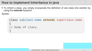 43
Prof. Swati R Sharma
OOP Java is the easiest, scoring and my favorite subject
#3140705(OOP) Unit 05 – Object Oriented Thinking
How to implement Inheritance in java
 To inherit a class, you simply incorporate the definition of one class into another by
using the extends keyword.
Syntax:
class subclass-name extends superclass-name
{
// body of class…
}
 