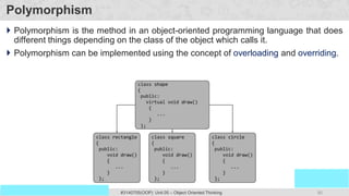 80
Prof. Swati R Sharma
OOP Java is the easiest, scoring and my favorite subject
#3140705(OOP) Unit 05 – Object Oriented Thinking
Polymorphism
 Polymorphism is the method in an object-oriented programming language that does
different things depending on the class of the object which calls it.
 Polymorphism can be implemented using the concept of overloading and overriding.
 