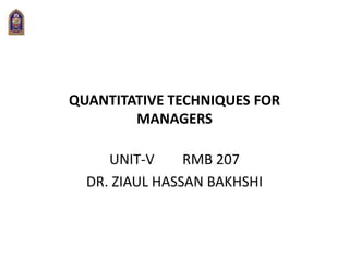 QUANTITATIVE TECHNIQUES FOR
MANAGERS
UNIT-V RMB 207
DR. ZIAUL HASSAN BAKHSHI
 