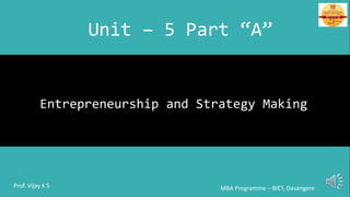 Entrepreneurship and Strategy Making
MBA Programme – BIET, DavangereProf. Vijay K S
Unit – 5 Part “A”
 