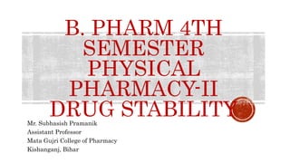 B. PHARM 4TH
SEMESTER
PHYSICAL
PHARMACY-II
DRUG STABILITY
Mr. Subhasish Pramanik
Assistant Professor
Mata Gujri College of Pharmacy
Kishanganj, Bihar
 