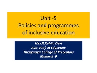 Unit -5
Policies and programmes
of inclusive education
Mrs.R.Kohila Devi
Asst. Prof. in Education
Thiagarajar College of Preceptors
Madurai -9
 