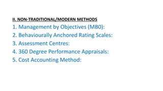 II. NON-TRADITIONAL/MODERN METHODS
1. Management by Objectives (MB0):
2. Behaviourally Anchored Rating Scales:
3. Assessment Centres:
4. 360 Degree Performance Appraisals:
5. Cost Accounting Method:
 