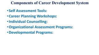 Components of Career Development System
•Self Assessment Tools:
•Career Planning Workshops:
•Individual Counselling:
•Organizational Assessment Programs:
•Developmental Programs:
 