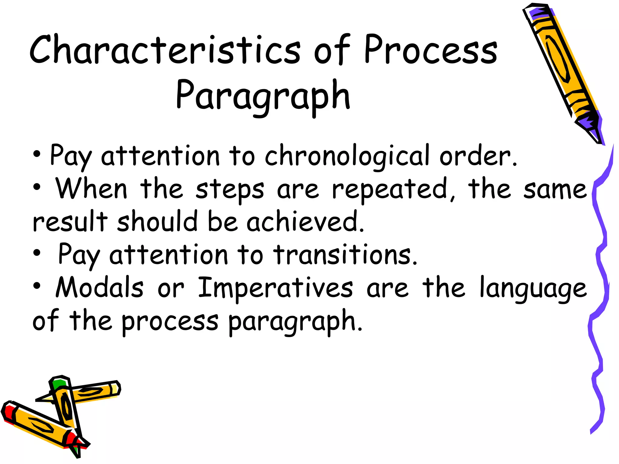 Characteristics of Process Paragraph Pay attention to chronological order.  When the steps are repeated, the same result should be achieved. Pay attention to transitions. Modals or Imperatives are the language of the process para g raph. 