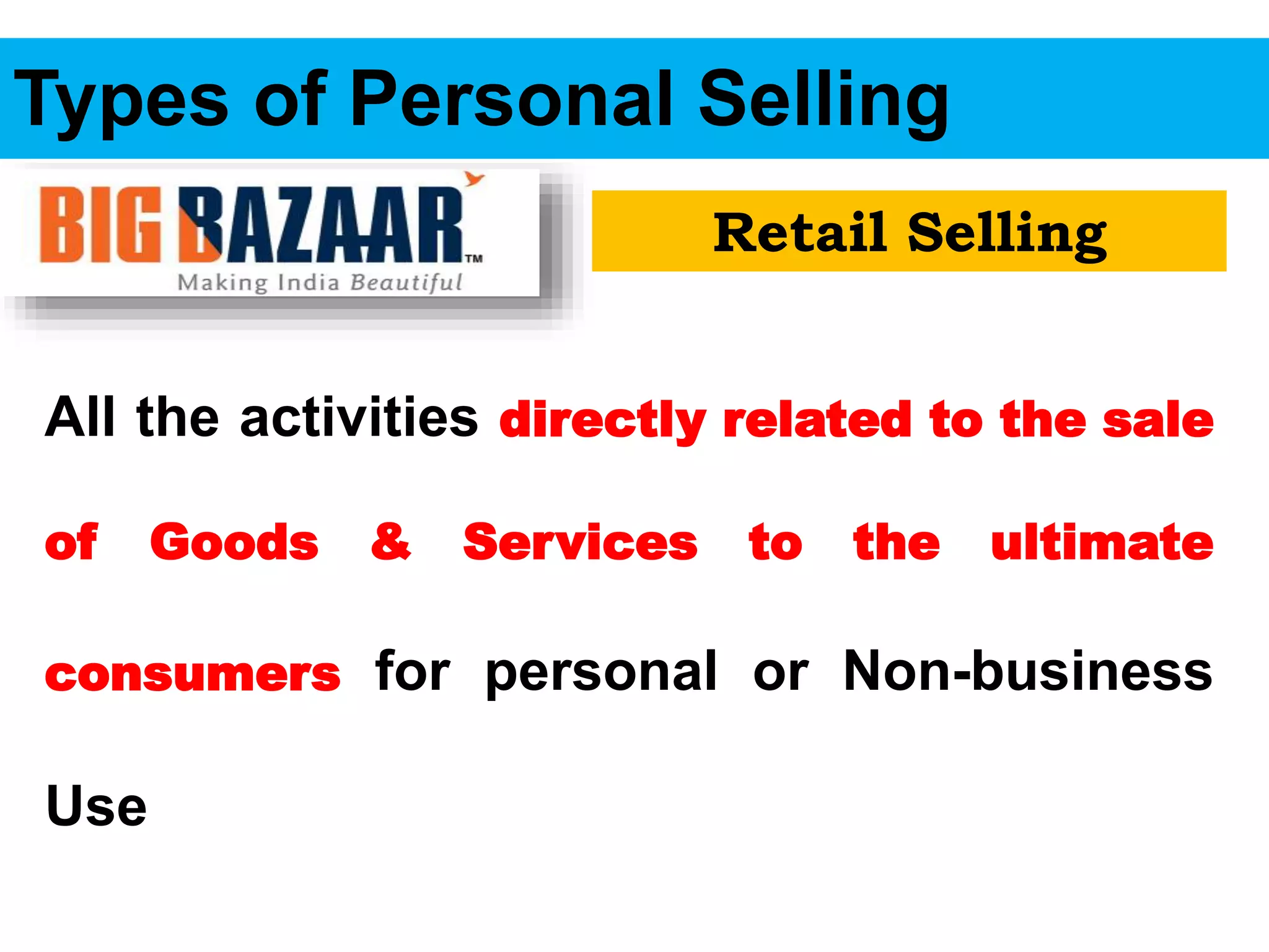 Types of Personal Selling
Retail Selling
All the activities directly related to the sale
of Goods & Services to the ultimate
consumers for personal or Non-business
Use
 