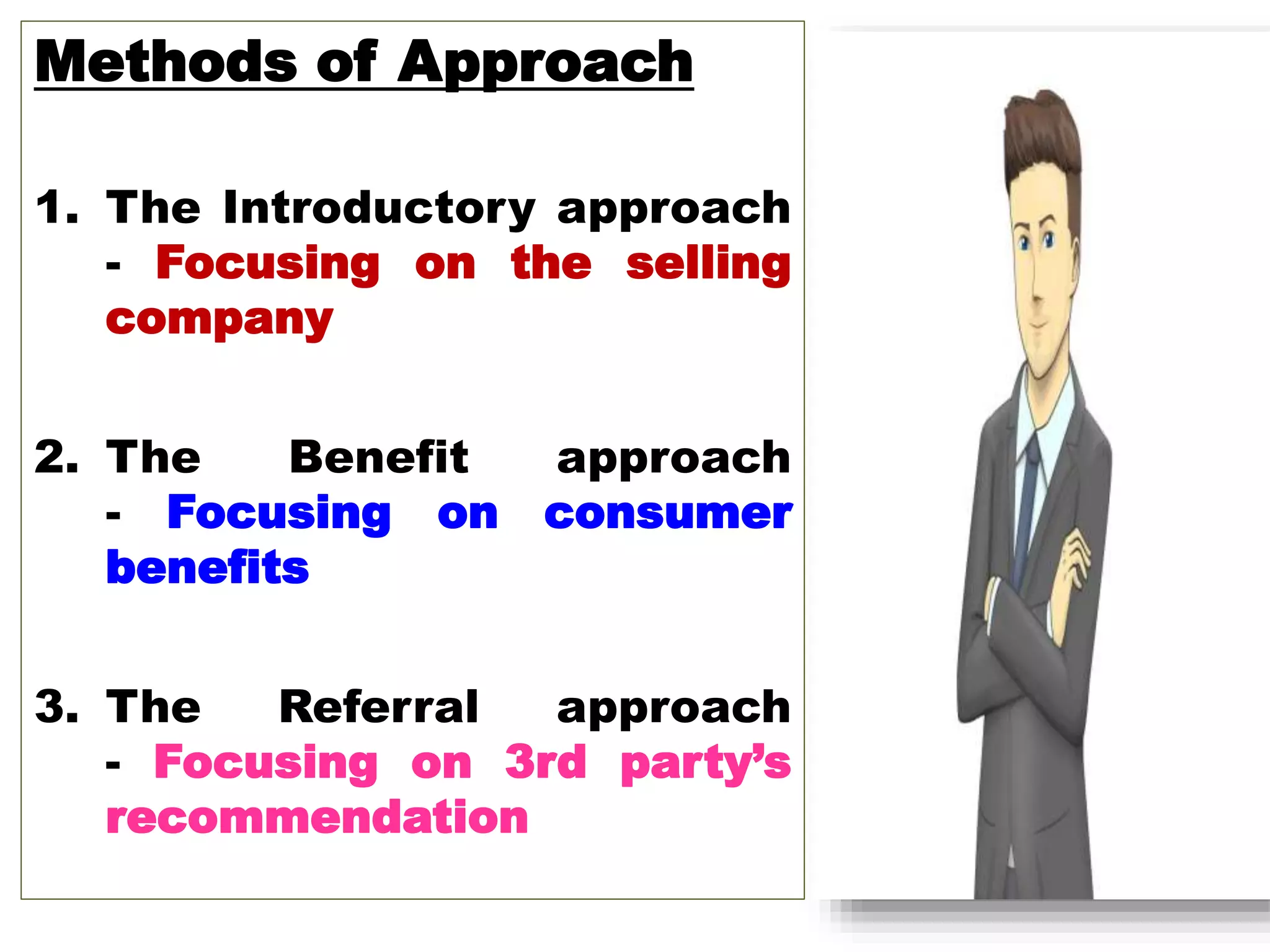 Methods of Approach
1. The Introductory approach
- Focusing on the selling
company
2. The Benefit approach
- Focusing on consumer
benefits
3. The Referral approach
- Focusing on 3rd party’s
recommendation
 