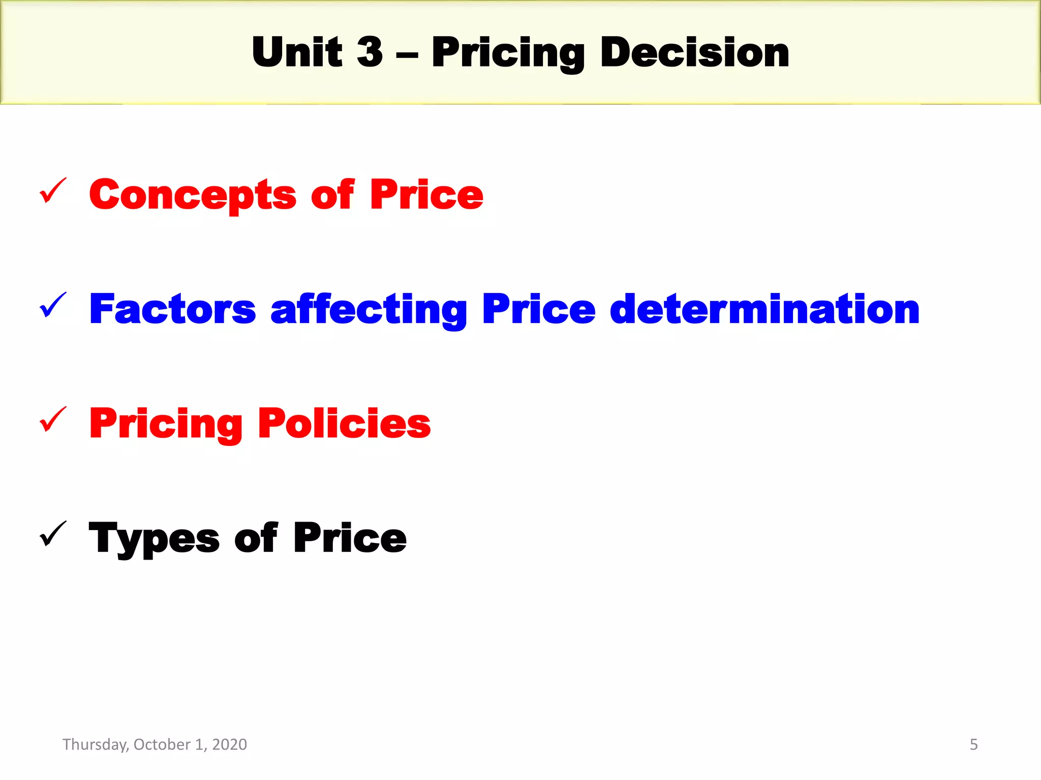 Thursday, October 1, 2020 5
Unit 3 – Pricing Decision
 Concepts of Price
 Factors affecting Price determination
 Pricing Policies
 Types of Price
 