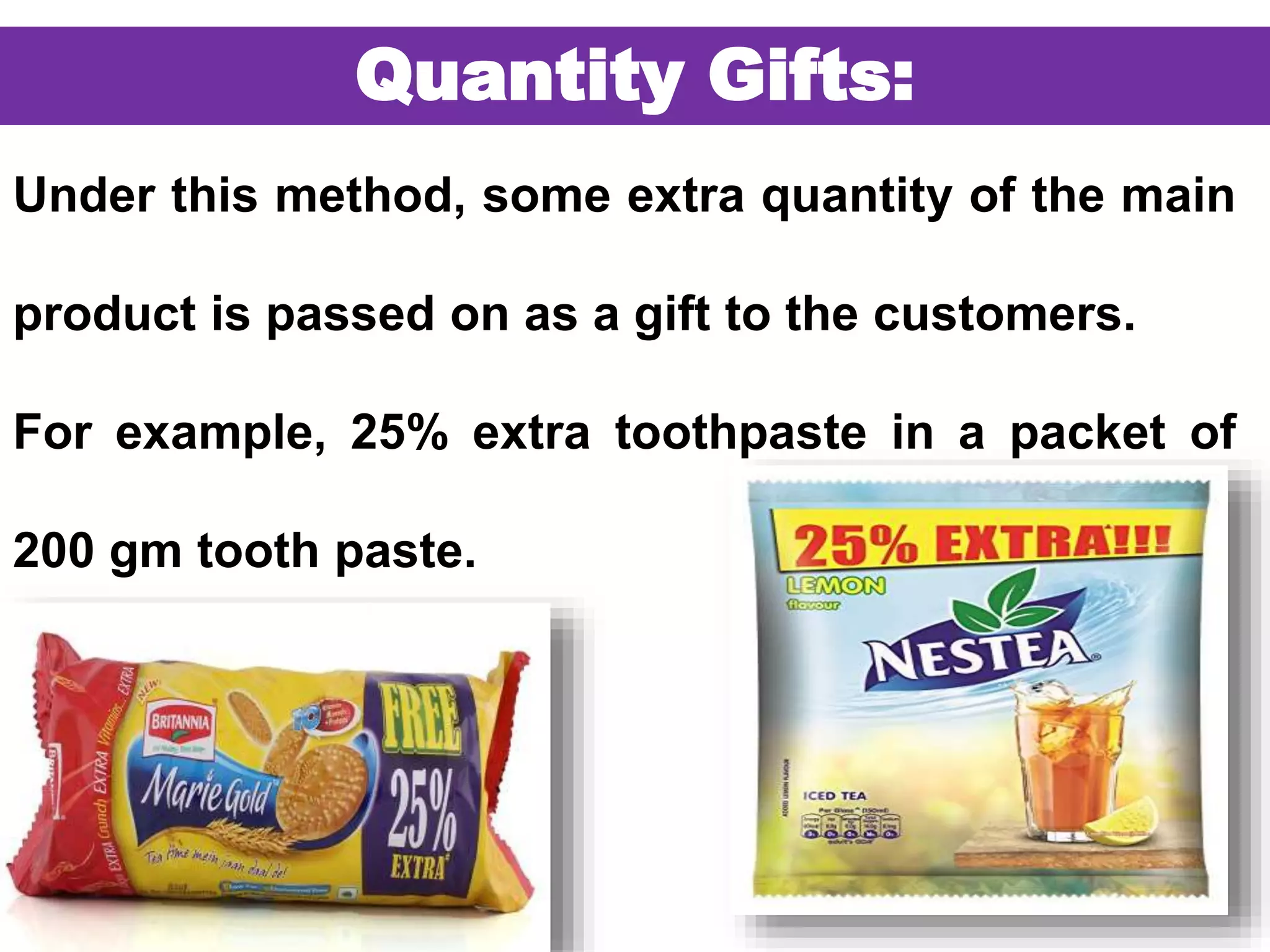 51
Quantity Gifts:
Under this method, some extra quantity of the main
product is passed on as a gift to the customers.
For example, 25% extra toothpaste in a packet of
200 gm tooth paste.
 