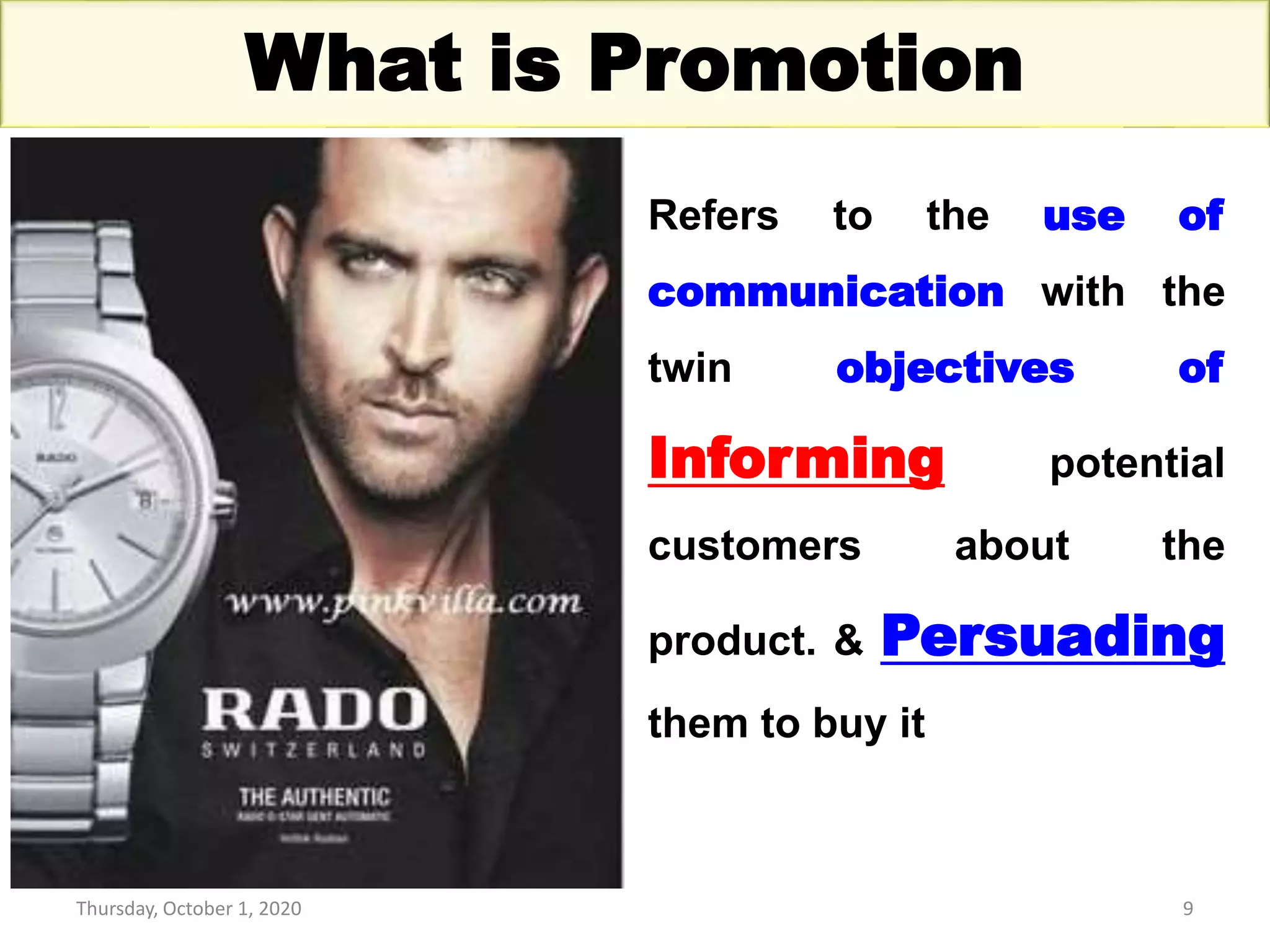 Thursday, October 1, 2020 9
What is Promotion
Refers to the use of
communication with the
twin objectives of
Informing potential
customers about the
product. & Persuading
them to buy it
 