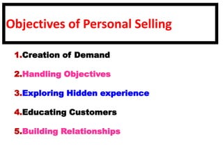 Objectives of Personal Selling
1.Creation of Demand
2.Handling Objectives
3.Exploring Hidden experience
4.Educating Customers
5.Building Relationships
 