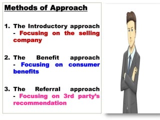 Methods of Approach
1. The Introductory approach
- Focusing on the selling
company
2. The Benefit approach
- Focusing on consumer
benefits
3. The Referral approach
- Focusing on 3rd party’s
recommendation
 