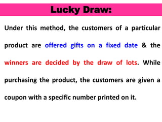 54
Lucky Draw:
Under this method, the customers of a particular
product are offered gifts on a fixed date & the
winners are decided by the draw of lots. While
purchasing the product, the customers are given a
coupon with a specific number printed on it.
 