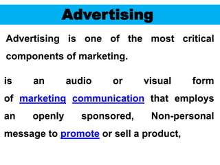 57
Advertising
is an audio or visual form
of marketing communication that employs
an openly sponsored, Non-personal
message to promote or sell a product,
Advertising is one of the most critical
components of marketing.
 