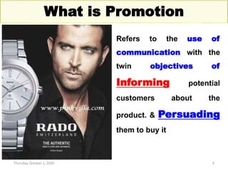 Thursday, October 1, 2020 9
What is Promotion
Refers to the use of
communication with the
twin objectives of
Informing potential
customers about the
product. & Persuading
them to buy it
 