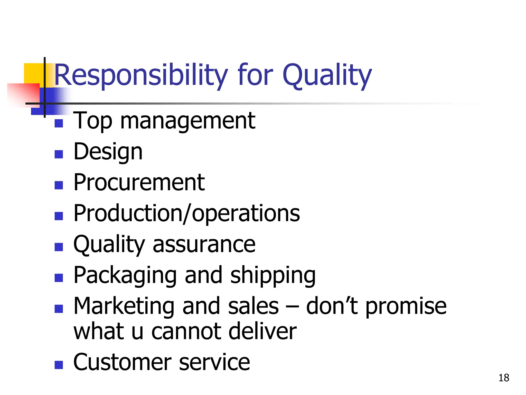  Top management
 Design
 Procurement
 Production/operations
 Quality assurance
 Packaging and shipping
 Marketing and sales – don’t promise
what u cannot deliver
 Customer service
Responsibility for Quality
18
 