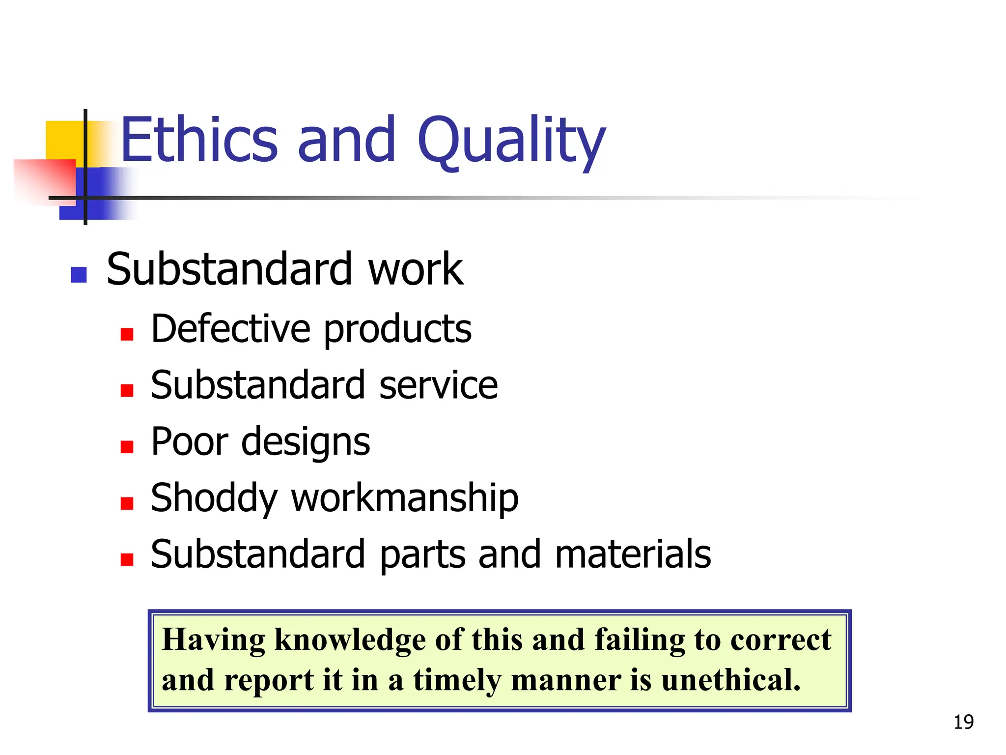  Substandard work
 Defective products
 Substandard service
 Poor designs
 Shoddy workmanship
 Substandard parts and materials
Ethics and Quality
Having knowledge of this and failing to correct
and report it in a timely manner is unethical.
19
 