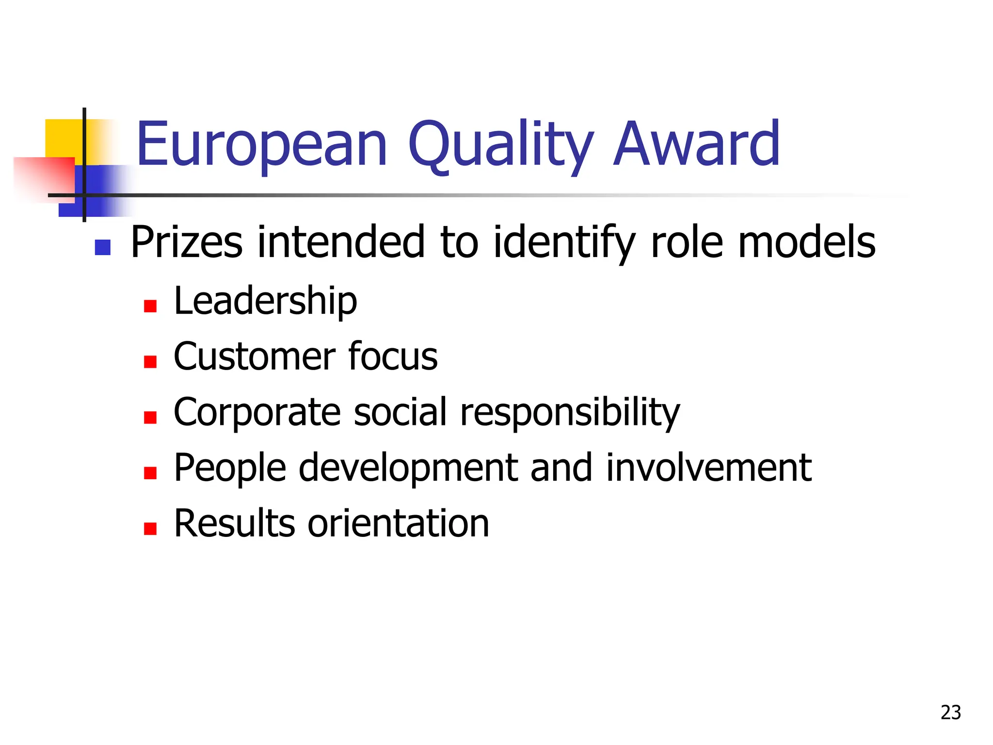 European Quality Award
 Prizes intended to identify role models
 Leadership
 Customer focus
 Corporate social responsibility
 People development and involvement
 Results orientation
23
 