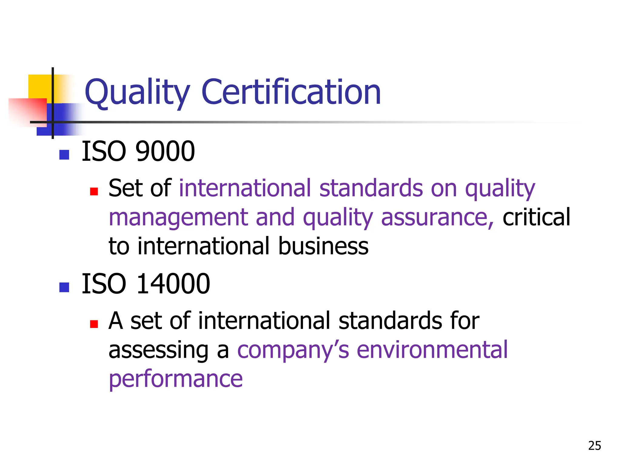 Quality Certification
 ISO 9000
 Set of international standards on quality
management and quality assurance, critical
to international business
 ISO 14000
 A set of international standards for
assessing a company’s environmental
performance
25
 