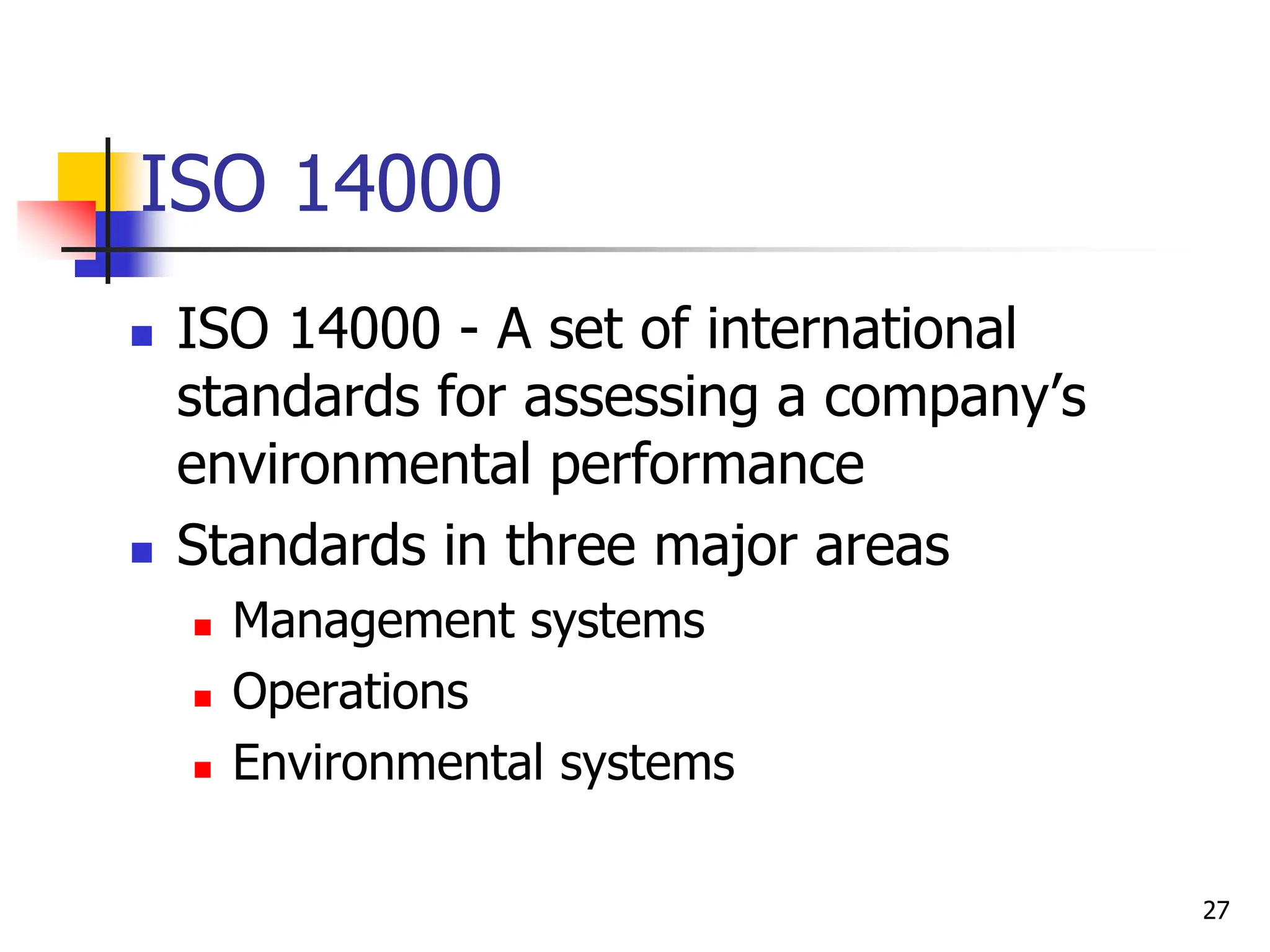  ISO 14000 - A set of international
standards for assessing a company’s
environmental performance
 Standards in three major areas
 Management systems
 Operations
 Environmental systems
ISO 14000
27
 