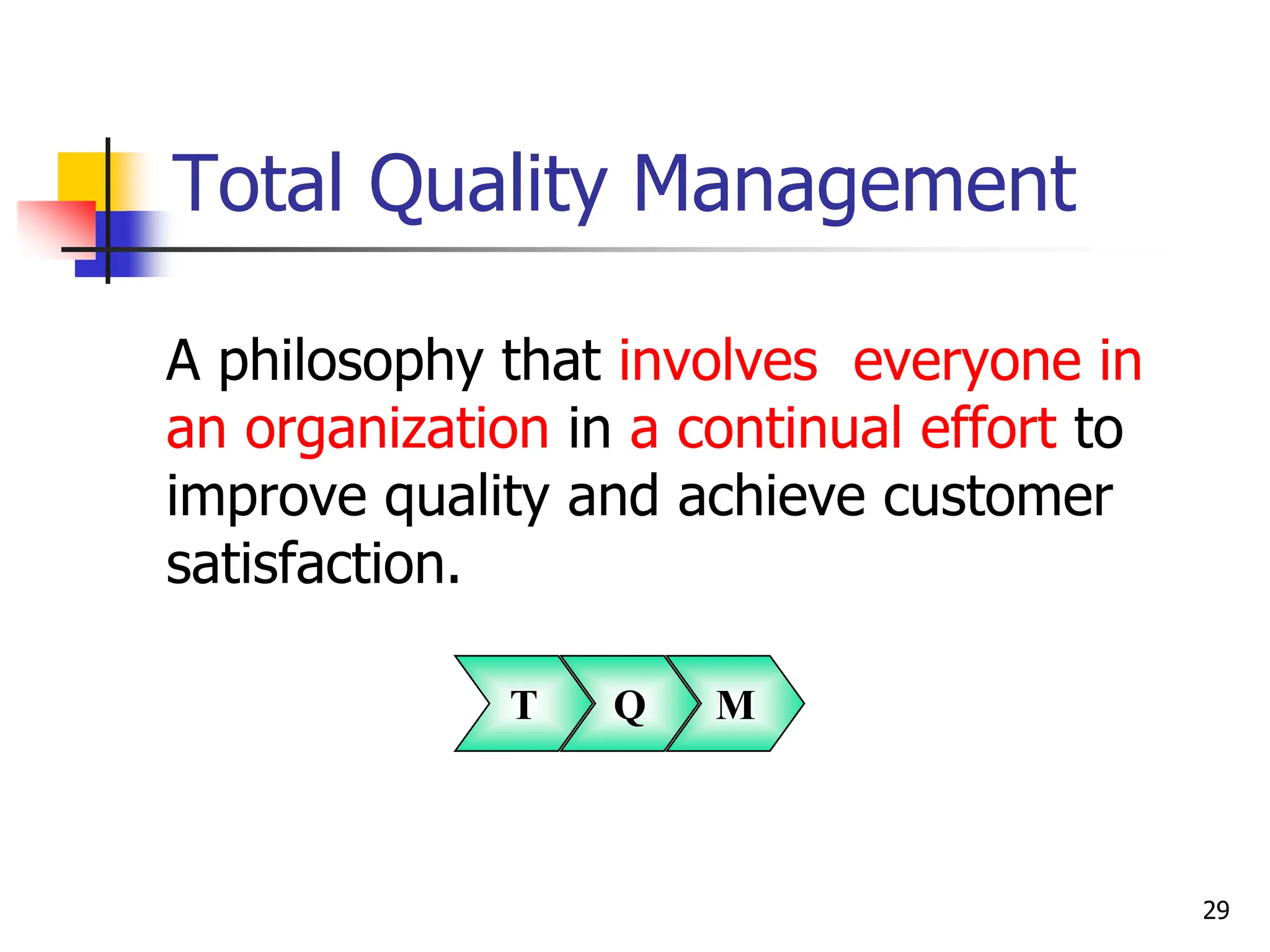 Total Quality Management
A philosophy that involves everyone in
an organization in a continual effort to
improve quality and achieve customer
satisfaction.
T Q M
29
 