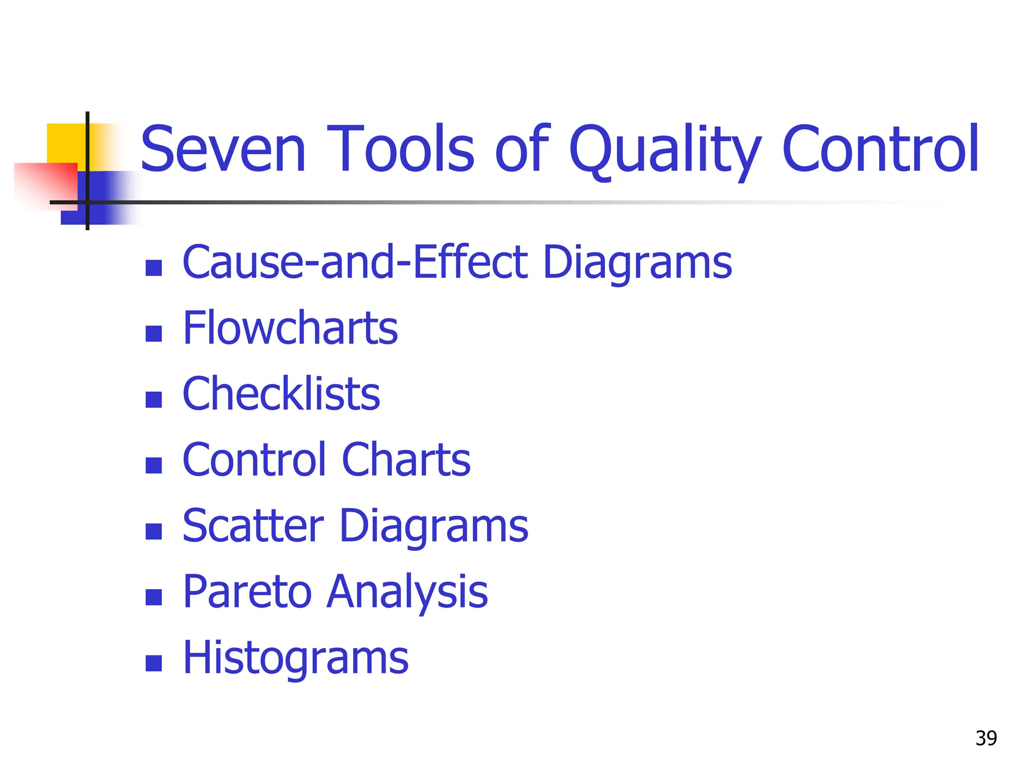 39
Seven Tools of Quality Control
 Cause-and-Effect Diagrams
 Flowcharts
 Checklists
 Control Charts
 Scatter Diagrams
 Pareto Analysis
 Histograms
 