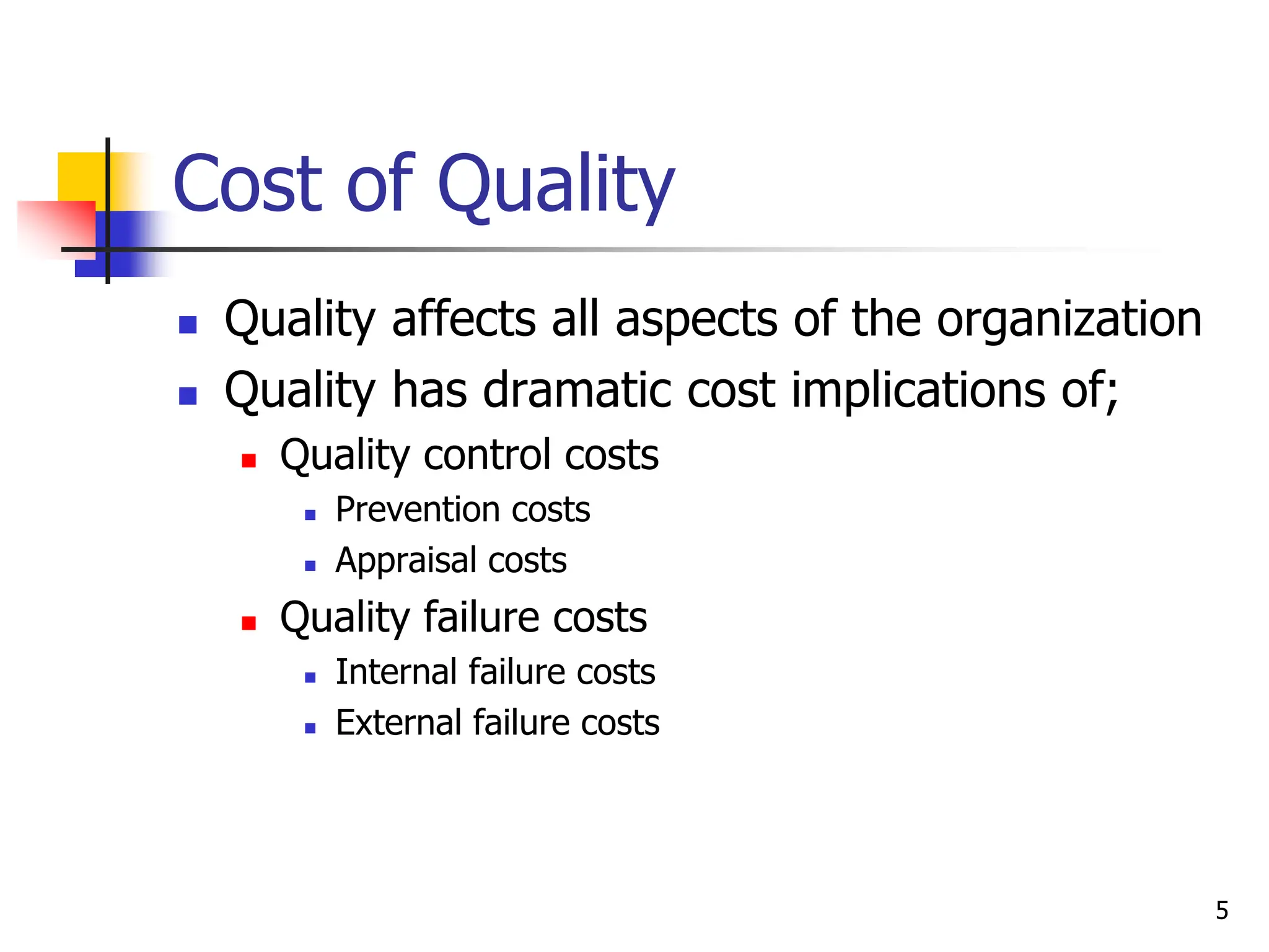 5
Cost of Quality
 Quality affects all aspects of the organization
 Quality has dramatic cost implications of;
 Quality control costs
 Prevention costs
 Appraisal costs
 Quality failure costs
 Internal failure costs
 External failure costs
 