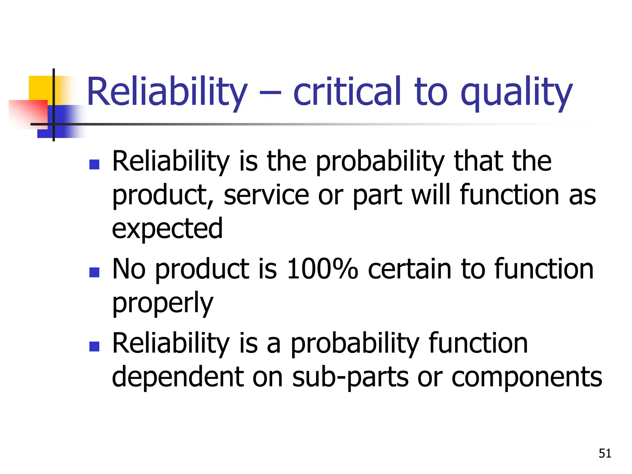 51
Reliability – critical to quality
 Reliability is the probability that the
product, service or part will function as
expected
 No product is 100% certain to function
properly
 Reliability is a probability function
dependent on sub-parts or components
 