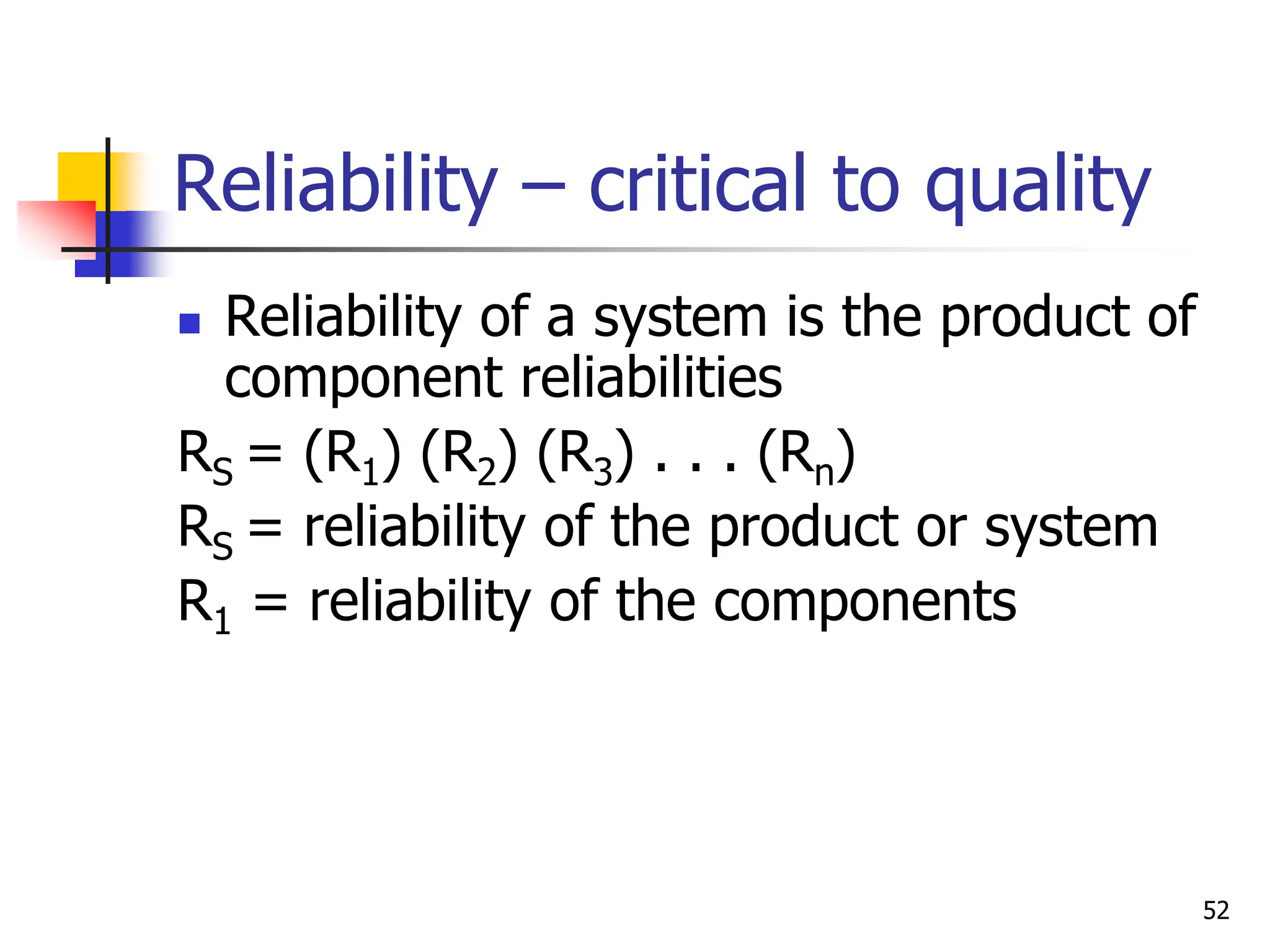 52
Reliability – critical to quality
 Reliability of a system is the product of
component reliabilities
RS = (R1) (R2) (R3) . . . (Rn)
RS = reliability of the product or system
R1 = reliability of the components
 