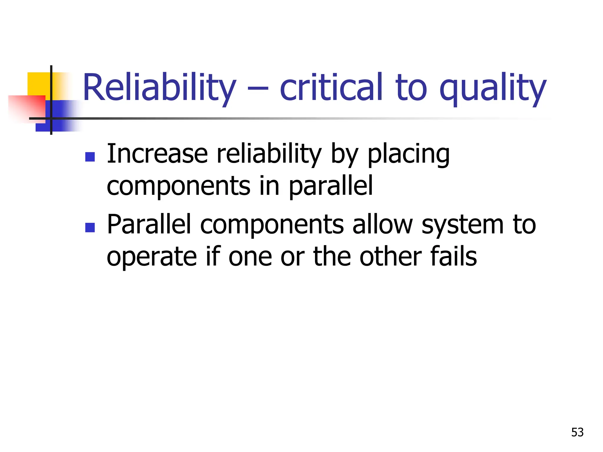 53
Reliability – critical to quality
 Increase reliability by placing
components in parallel
 Parallel components allow system to
operate if one or the other fails
 